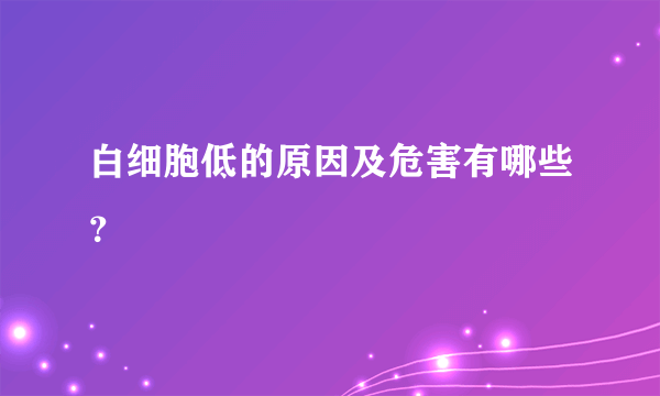 白细胞低的原因及危害有哪些？