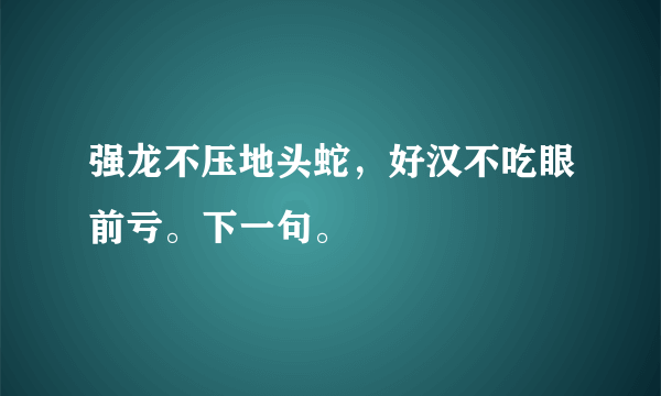 强龙不压地头蛇，好汉不吃眼前亏。下一句。