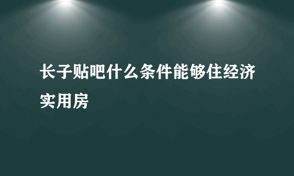 长子贴吧什么条件能够住经济实用房