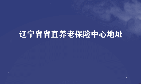 辽宁省省直养老保险中心地址