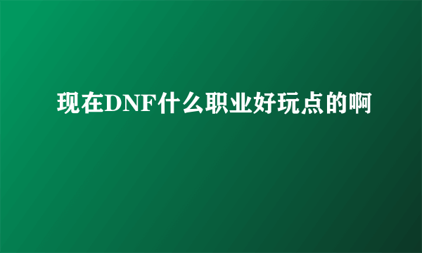 现在DNF什么职业好玩点的啊