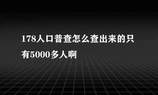 178人口普查怎么查出来的只有5000多人啊