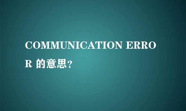 COMMUNICATION ERROR 的意思？