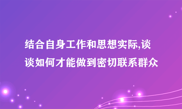 结合自身工作和思想实际,谈谈如何才能做到密切联系群众