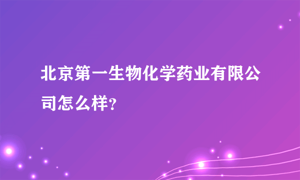 北京第一生物化学药业有限公司怎么样？