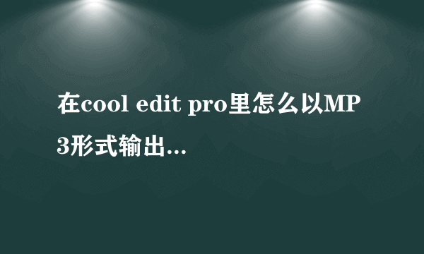 在cool edit pro里怎么以MP3形式输出音乐啊～～～！急～！！