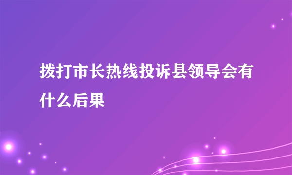 拨打市长热线投诉县领导会有什么后果