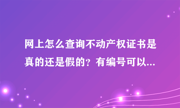 网上怎么查询不动产权证书是真的还是假的？有编号可以查得了吗？去哪里查，请详细解答，谢谢