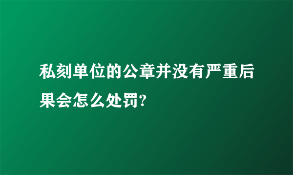 私刻单位的公章并没有严重后果会怎么处罚?