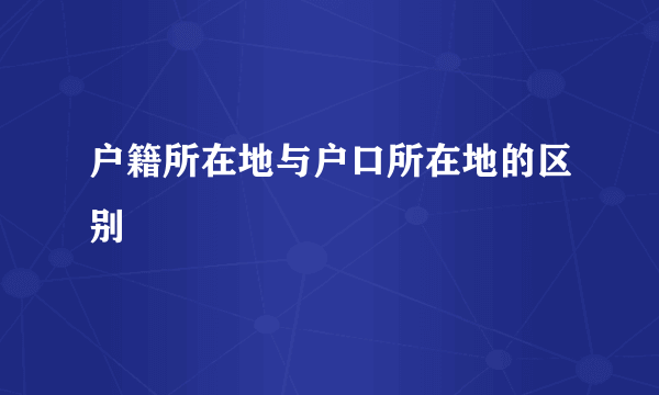 户籍所在地与户口所在地的区别