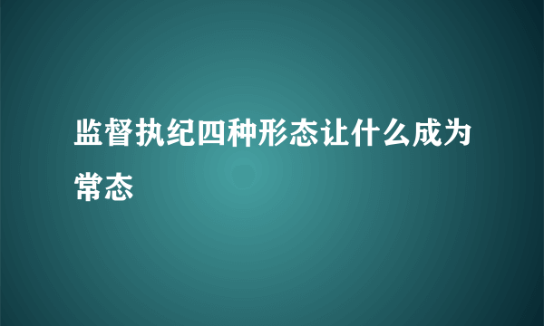 监督执纪四种形态让什么成为常态