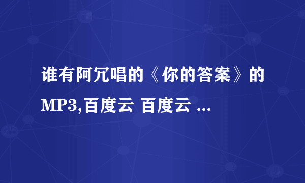 谁有阿冗唱的《你的答案》的MP3,百度云 百度云 百度云资源，谢谢？