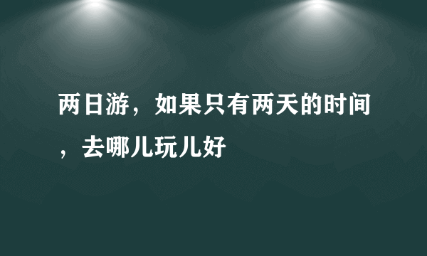 两日游，如果只有两天的时间，去哪儿玩儿好