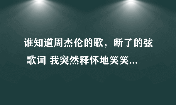 谁知道周杰伦的歌，断了的弦 歌词 我突然释怀地笑笑声盘旋半山腰，随风在飘摇啊摇来到你的面前绕 往下还有