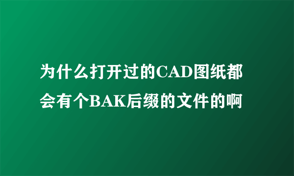 为什么打开过的CAD图纸都会有个BAK后缀的文件的啊