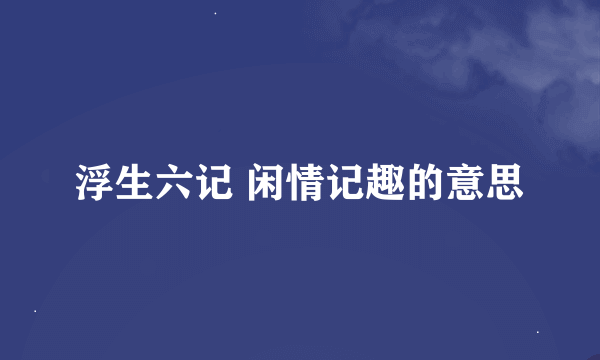 浮生六记 闲情记趣的意思