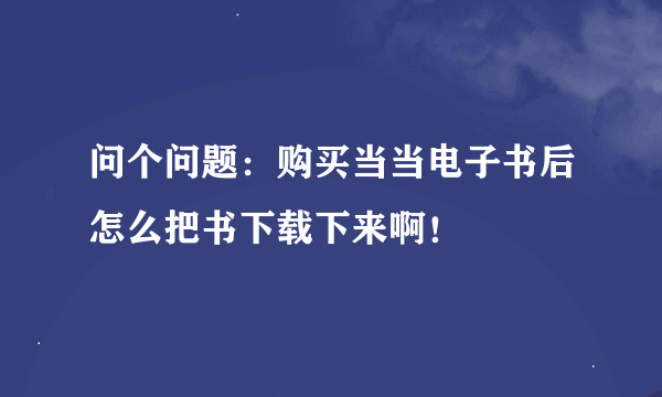 问个问题：购买当当电子书后怎么把书下载下来啊！