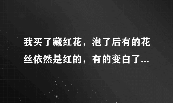 我买了藏红花，泡了后有的花丝依然是红的，有的变白了，怎么回事？