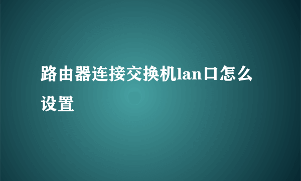 路由器连接交换机lan口怎么设置