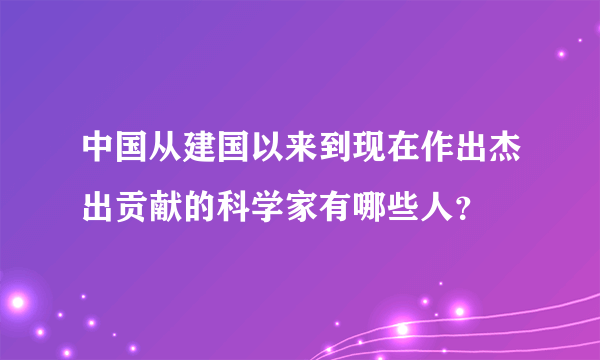 中国从建国以来到现在作出杰出贡献的科学家有哪些人？