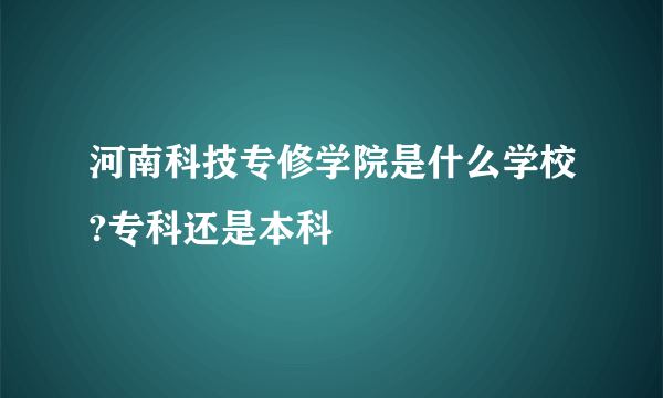 河南科技专修学院是什么学校?专科还是本科