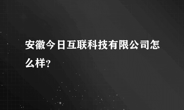 安徽今日互联科技有限公司怎么样？