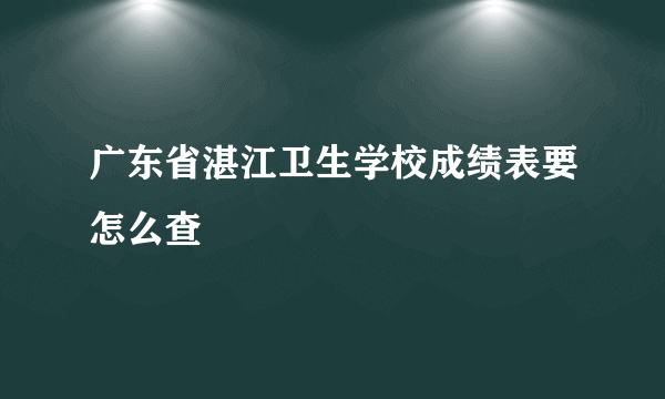 广东省湛江卫生学校成绩表要怎么查