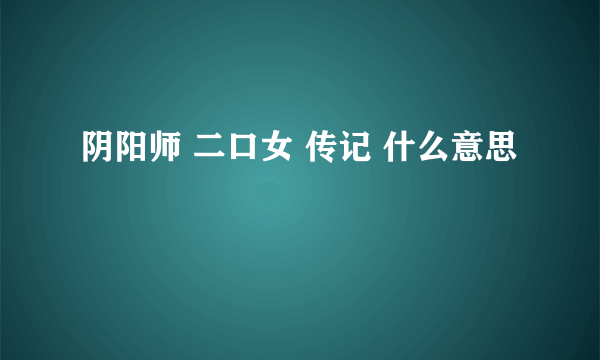 阴阳师 二口女 传记 什么意思