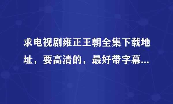 求电视剧雍正王朝全集下载地址，要高清的，最好带字幕。请发到我邮箱。