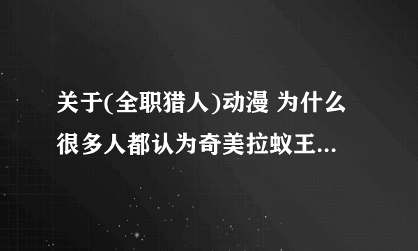 关于(全职猎人)动漫 为什么很多人都认为奇美拉蚁王是最强的 但按照(全职猎人)漫画