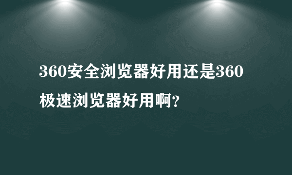 360安全浏览器好用还是360极速浏览器好用啊？