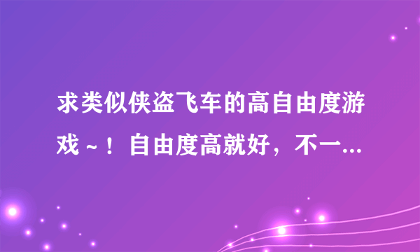 求类似侠盗飞车的高自由度游戏～！自由度高就好，不一定要飞车一样暴力的…