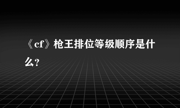 《cf》枪王排位等级顺序是什么？