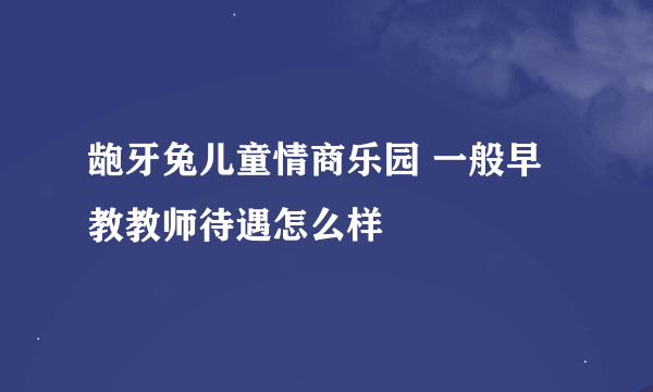 龅牙兔儿童情商乐园 一般早教教师待遇怎么样