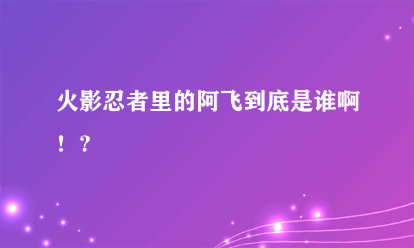 火影忍者里的阿飞到底是谁啊！？