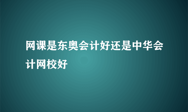 网课是东奥会计好还是中华会计网校好