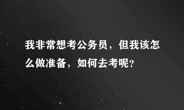 我非常想考公务员，但我该怎么做准备，如何去考呢？