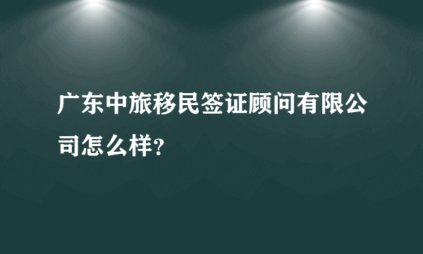 广东中旅移民签证顾问有限公司怎么样？