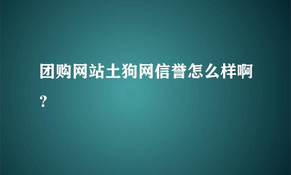 团购网站土狗网信誉怎么样啊？