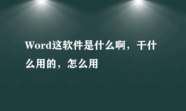 Word这软件是什么啊，干什么用的，怎么用