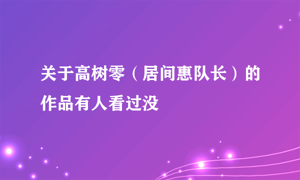 关于高树零（居间惠队长）的作品有人看过没