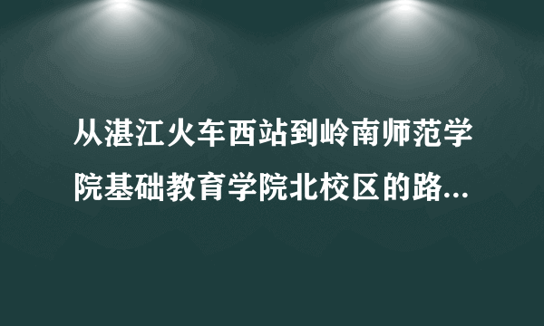 从湛江火车西站到岭南师范学院基础教育学院北校区的路线，做什么车到什么站