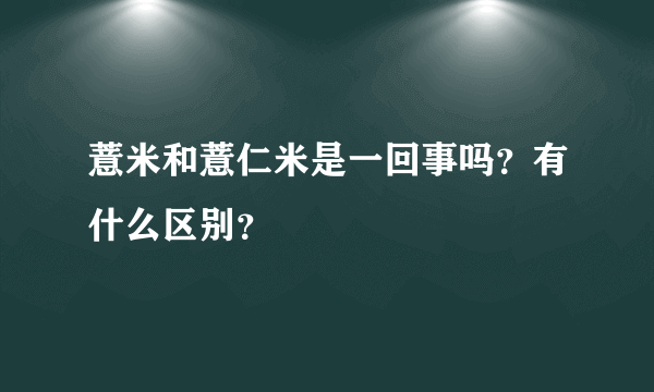 薏米和薏仁米是一回事吗？有什么区别？