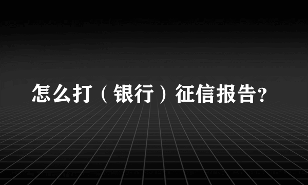 怎么打（银行）征信报告？