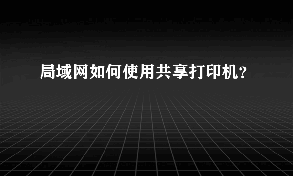 局域网如何使用共享打印机？