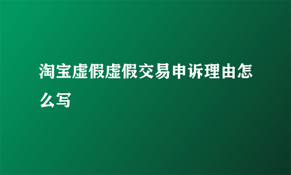 淘宝虚假虚假交易申诉理由怎么写