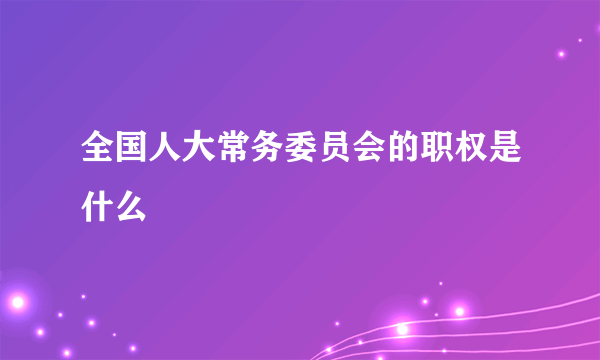 全国人大常务委员会的职权是什么