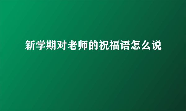 新学期对老师的祝福语怎么说