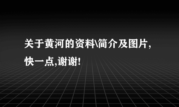 关于黄河的资料\简介及图片,快一点,谢谢!