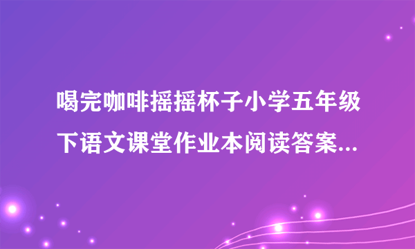 喝完咖啡摇摇杯子小学五年级下语文课堂作业本阅读答案第三题阿曼人钟爱咖啡请在文中找一找有关咖啡的趣闻